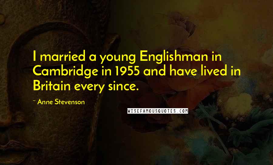 Anne Stevenson Quotes: I married a young Englishman in Cambridge in 1955 and have lived in Britain every since.