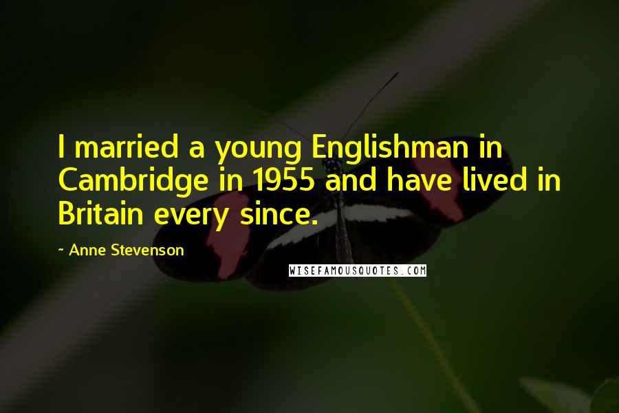 Anne Stevenson Quotes: I married a young Englishman in Cambridge in 1955 and have lived in Britain every since.