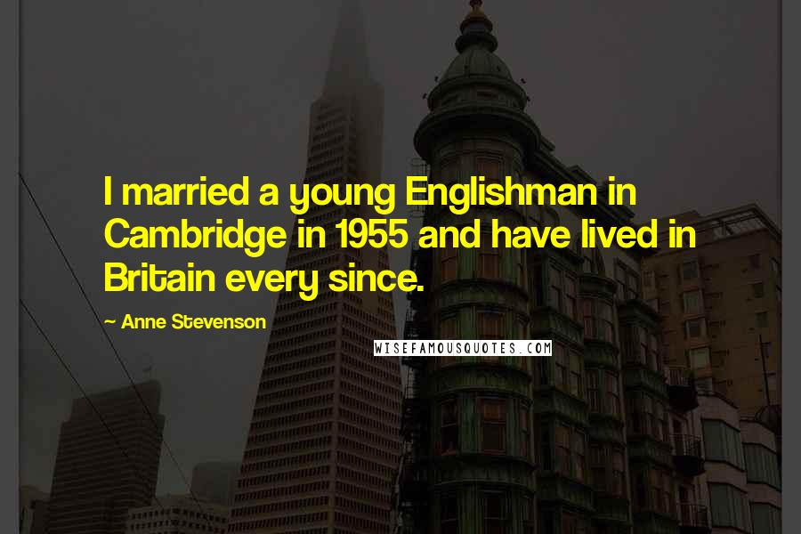 Anne Stevenson Quotes: I married a young Englishman in Cambridge in 1955 and have lived in Britain every since.