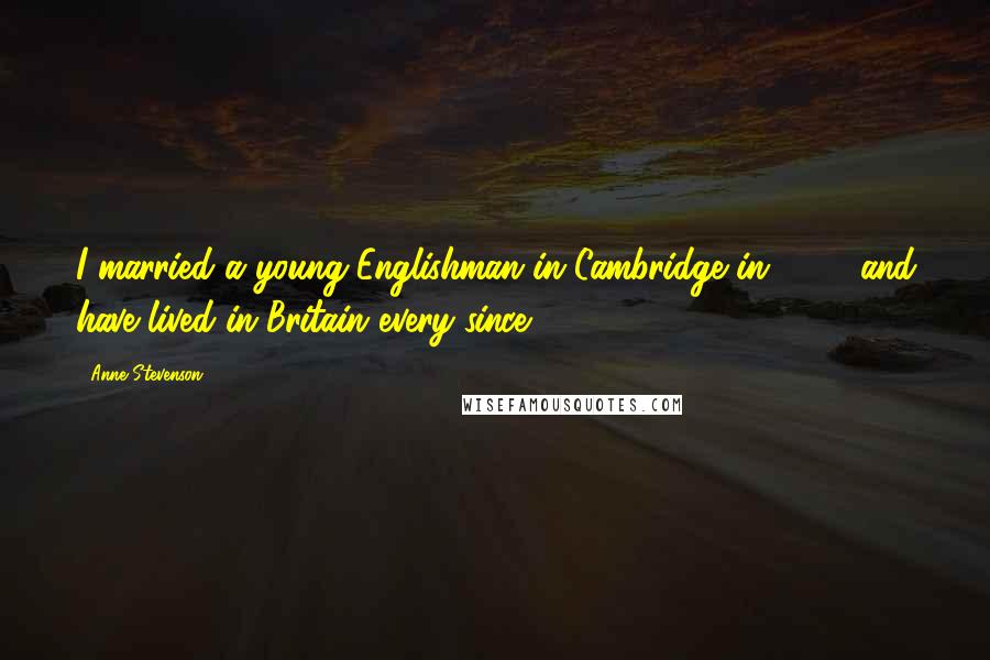 Anne Stevenson Quotes: I married a young Englishman in Cambridge in 1955 and have lived in Britain every since.