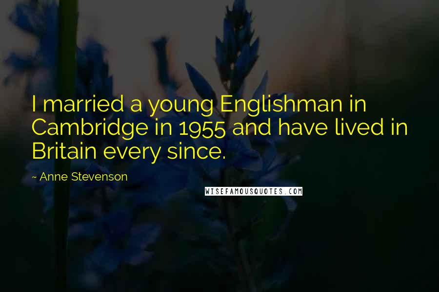 Anne Stevenson Quotes: I married a young Englishman in Cambridge in 1955 and have lived in Britain every since.