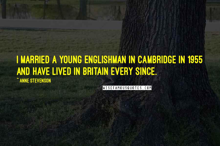 Anne Stevenson Quotes: I married a young Englishman in Cambridge in 1955 and have lived in Britain every since.