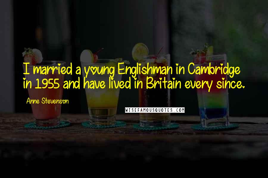 Anne Stevenson Quotes: I married a young Englishman in Cambridge in 1955 and have lived in Britain every since.