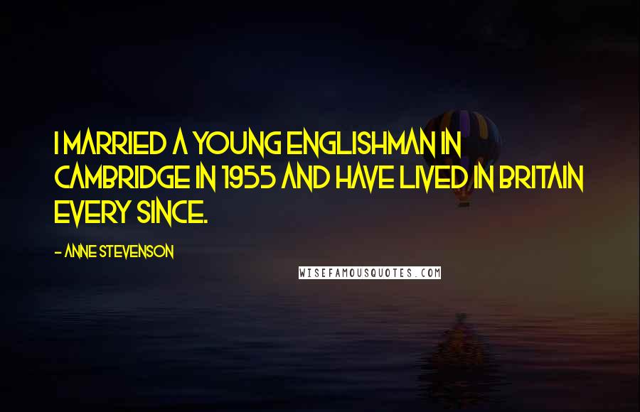 Anne Stevenson Quotes: I married a young Englishman in Cambridge in 1955 and have lived in Britain every since.