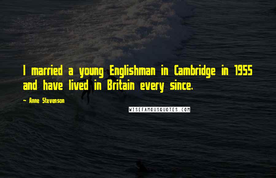 Anne Stevenson Quotes: I married a young Englishman in Cambridge in 1955 and have lived in Britain every since.