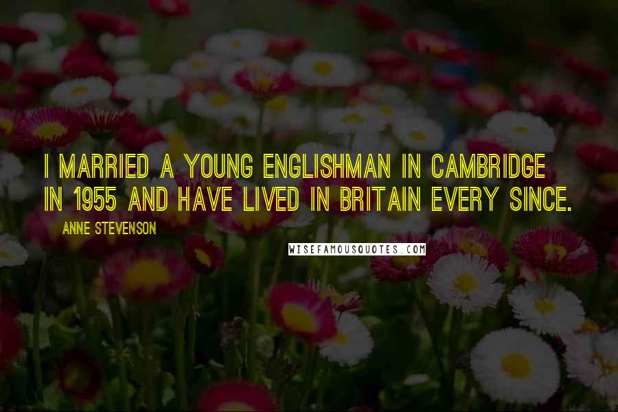 Anne Stevenson Quotes: I married a young Englishman in Cambridge in 1955 and have lived in Britain every since.