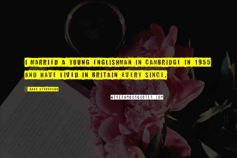Anne Stevenson Quotes: I married a young Englishman in Cambridge in 1955 and have lived in Britain every since.