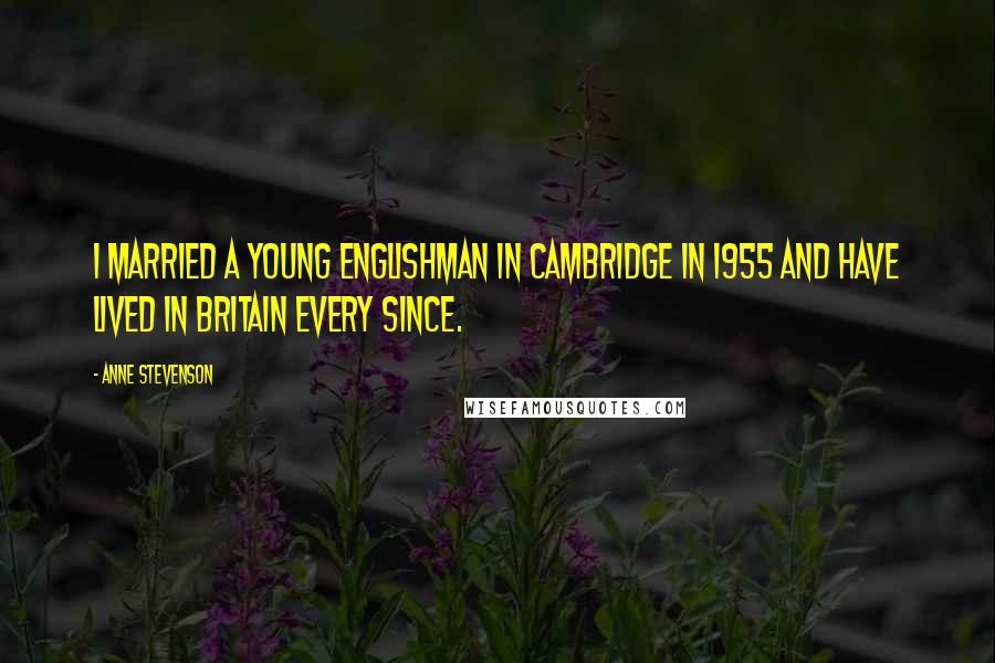 Anne Stevenson Quotes: I married a young Englishman in Cambridge in 1955 and have lived in Britain every since.