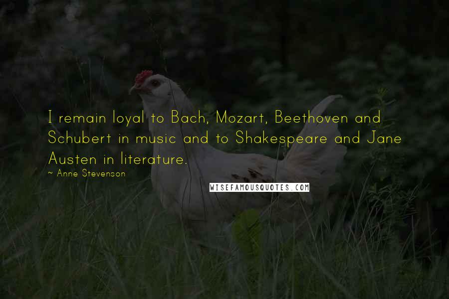 Anne Stevenson Quotes: I remain loyal to Bach, Mozart, Beethoven and Schubert in music and to Shakespeare and Jane Austen in literature.