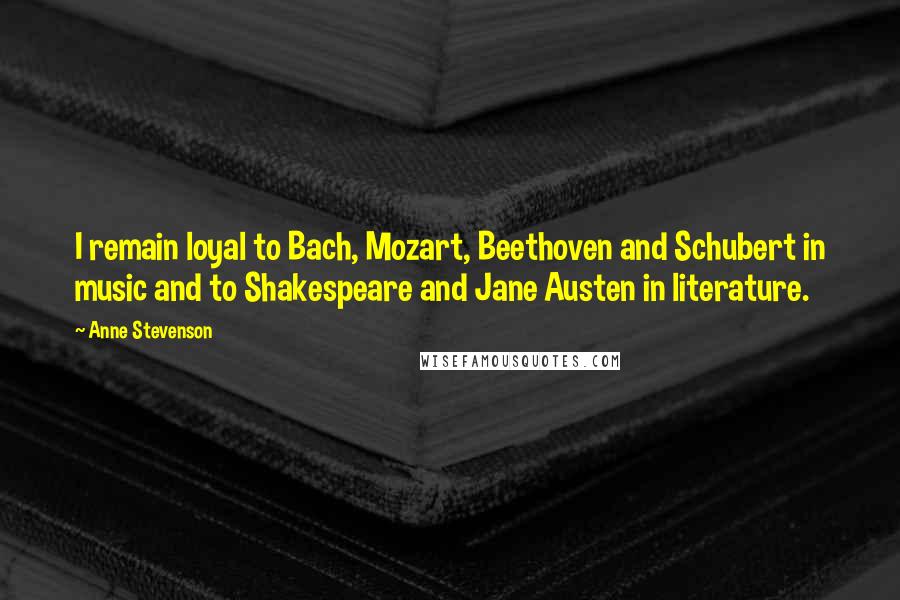 Anne Stevenson Quotes: I remain loyal to Bach, Mozart, Beethoven and Schubert in music and to Shakespeare and Jane Austen in literature.