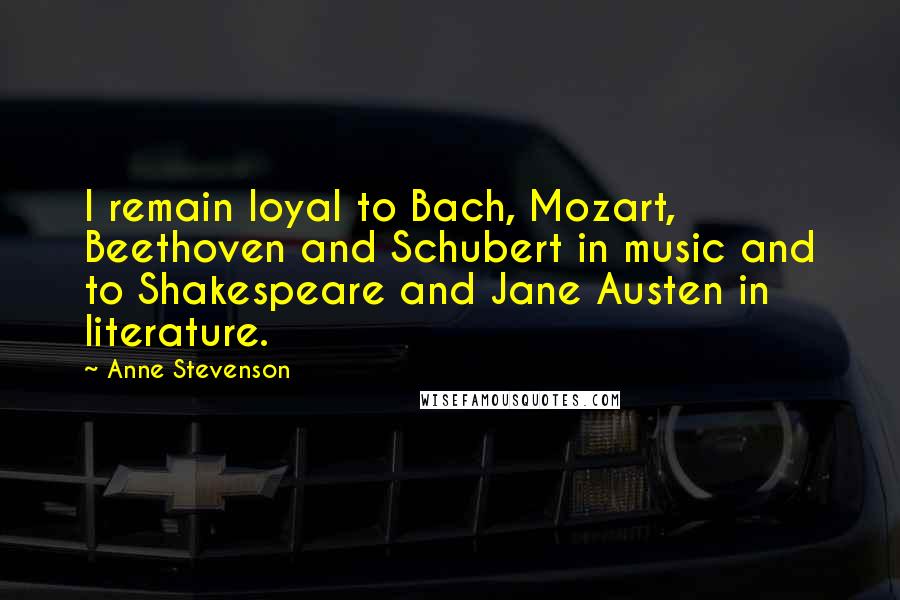 Anne Stevenson Quotes: I remain loyal to Bach, Mozart, Beethoven and Schubert in music and to Shakespeare and Jane Austen in literature.