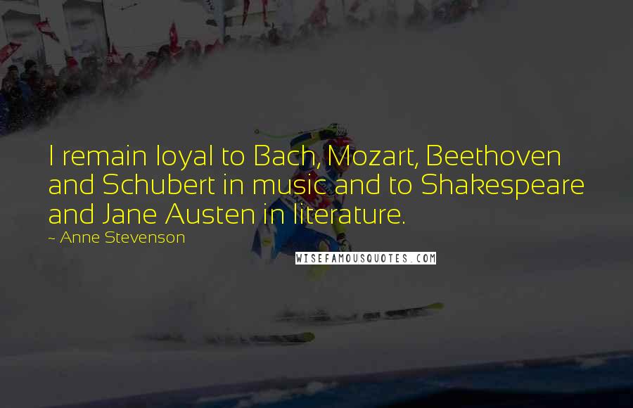 Anne Stevenson Quotes: I remain loyal to Bach, Mozart, Beethoven and Schubert in music and to Shakespeare and Jane Austen in literature.