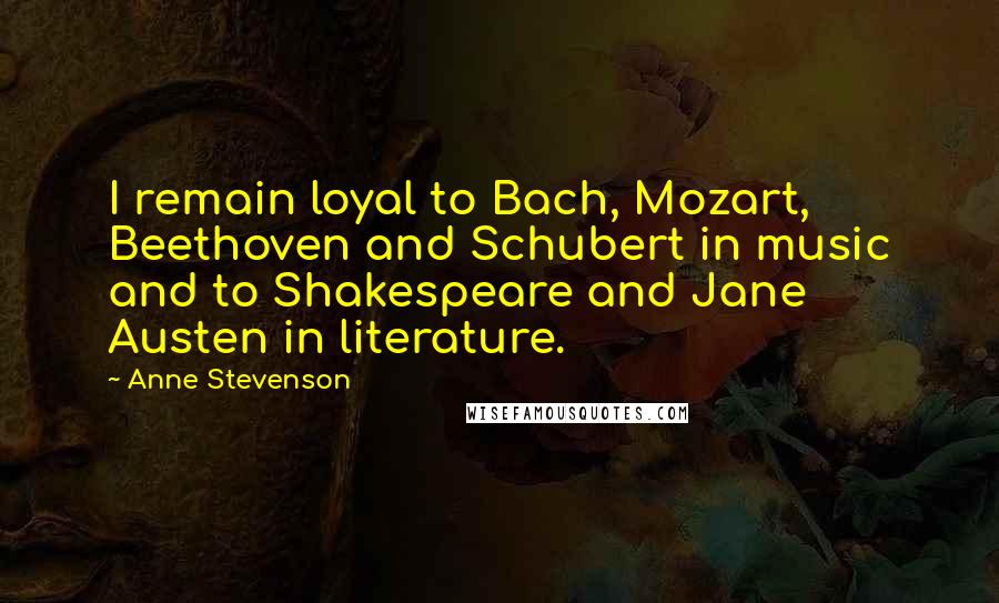 Anne Stevenson Quotes: I remain loyal to Bach, Mozart, Beethoven and Schubert in music and to Shakespeare and Jane Austen in literature.