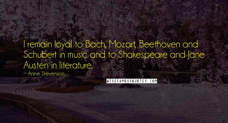 Anne Stevenson Quotes: I remain loyal to Bach, Mozart, Beethoven and Schubert in music and to Shakespeare and Jane Austen in literature.