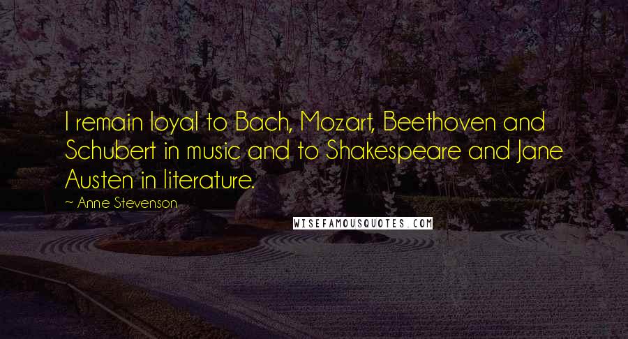 Anne Stevenson Quotes: I remain loyal to Bach, Mozart, Beethoven and Schubert in music and to Shakespeare and Jane Austen in literature.