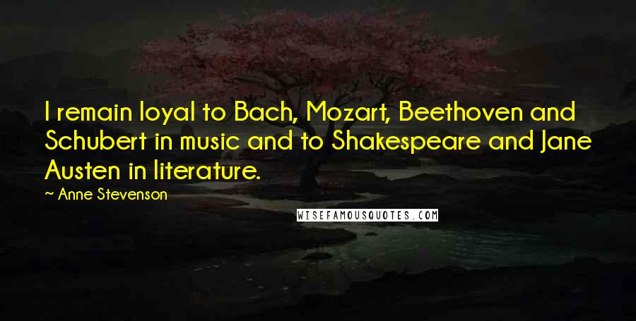 Anne Stevenson Quotes: I remain loyal to Bach, Mozart, Beethoven and Schubert in music and to Shakespeare and Jane Austen in literature.