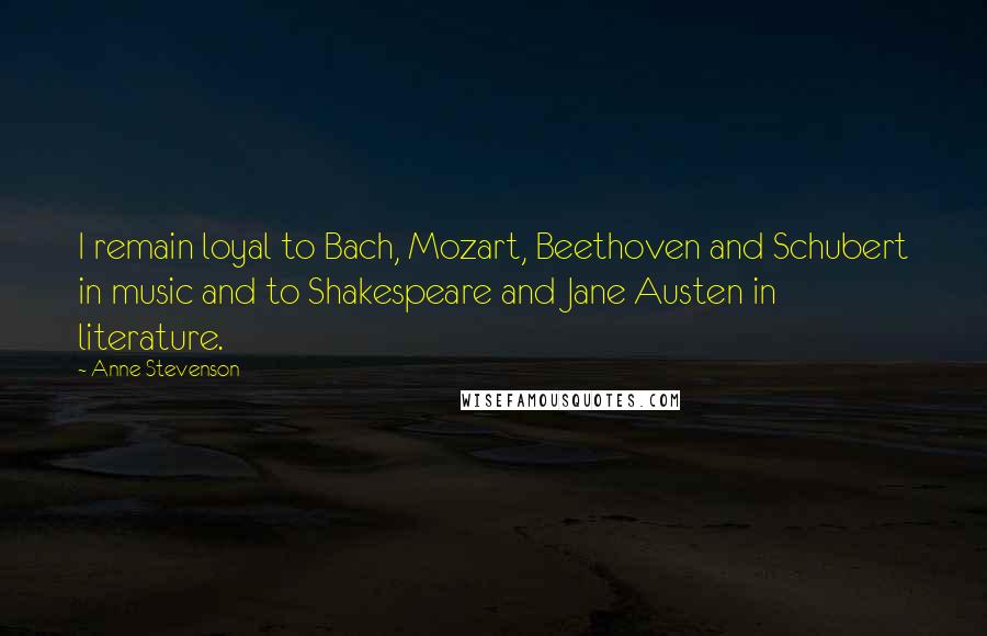 Anne Stevenson Quotes: I remain loyal to Bach, Mozart, Beethoven and Schubert in music and to Shakespeare and Jane Austen in literature.