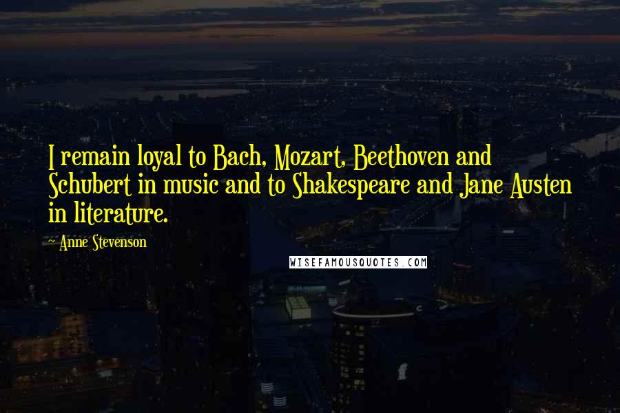 Anne Stevenson Quotes: I remain loyal to Bach, Mozart, Beethoven and Schubert in music and to Shakespeare and Jane Austen in literature.