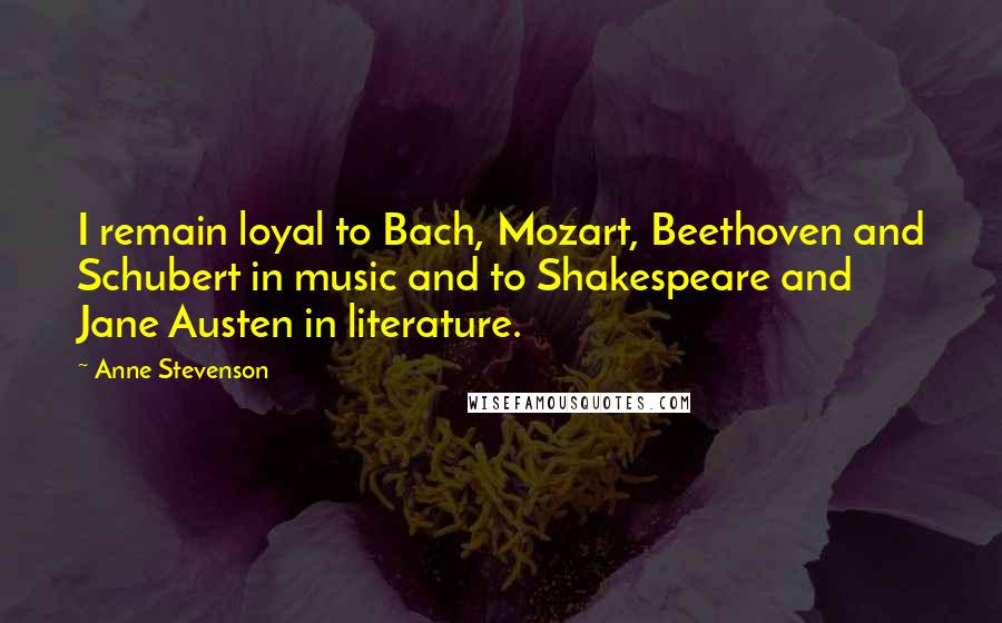 Anne Stevenson Quotes: I remain loyal to Bach, Mozart, Beethoven and Schubert in music and to Shakespeare and Jane Austen in literature.
