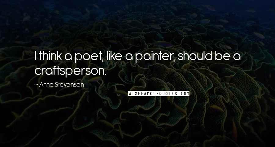 Anne Stevenson Quotes: I think a poet, like a painter, should be a craftsperson.