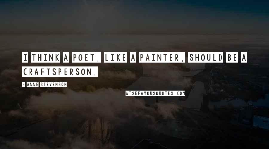 Anne Stevenson Quotes: I think a poet, like a painter, should be a craftsperson.