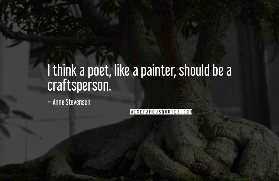 Anne Stevenson Quotes: I think a poet, like a painter, should be a craftsperson.