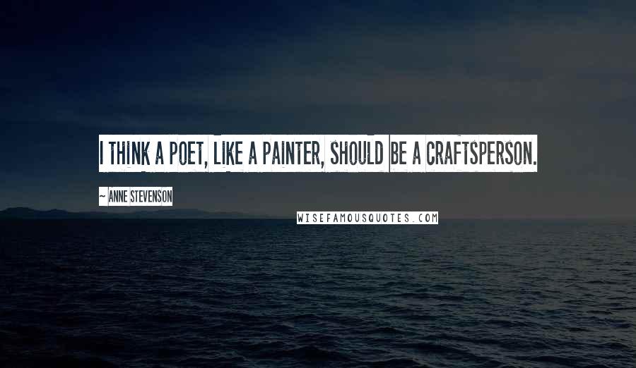 Anne Stevenson Quotes: I think a poet, like a painter, should be a craftsperson.