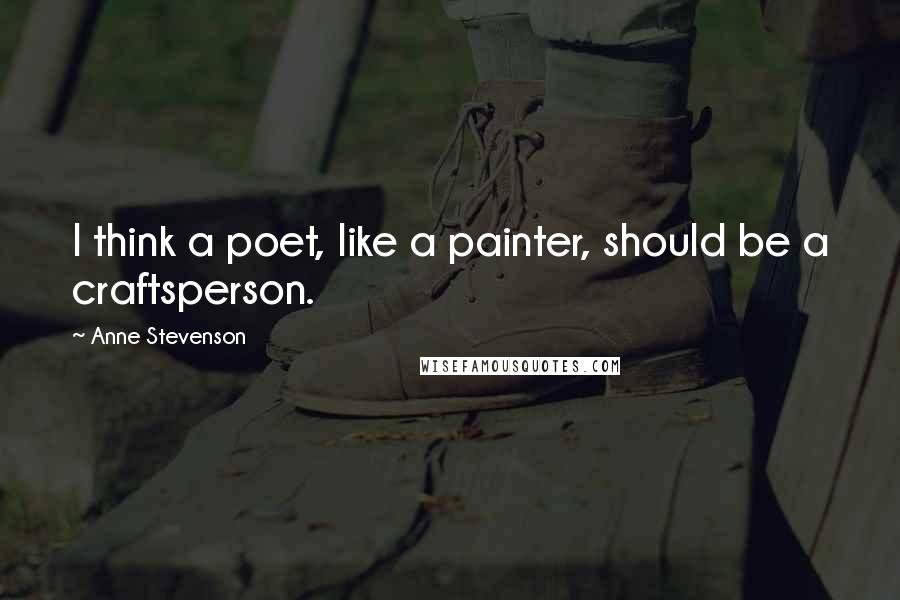 Anne Stevenson Quotes: I think a poet, like a painter, should be a craftsperson.