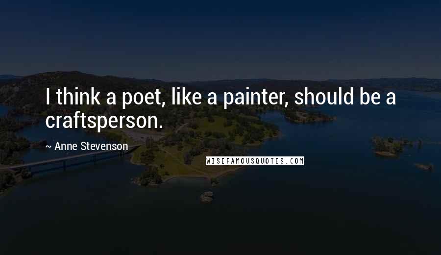 Anne Stevenson Quotes: I think a poet, like a painter, should be a craftsperson.