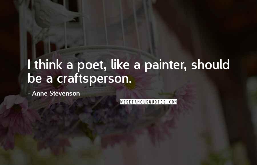 Anne Stevenson Quotes: I think a poet, like a painter, should be a craftsperson.