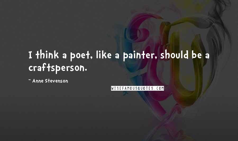 Anne Stevenson Quotes: I think a poet, like a painter, should be a craftsperson.