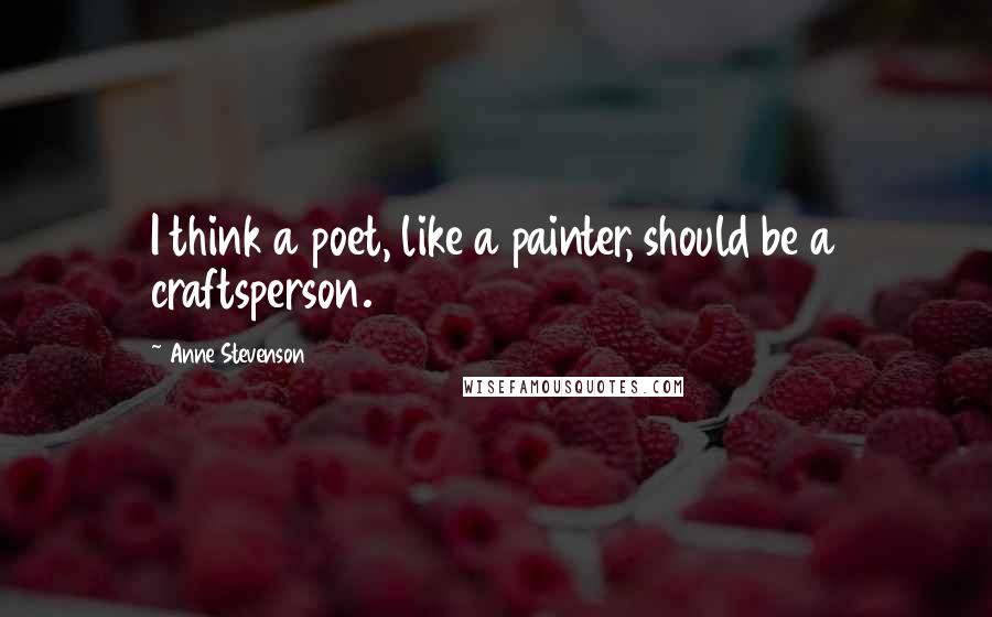 Anne Stevenson Quotes: I think a poet, like a painter, should be a craftsperson.