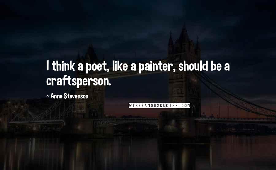 Anne Stevenson Quotes: I think a poet, like a painter, should be a craftsperson.