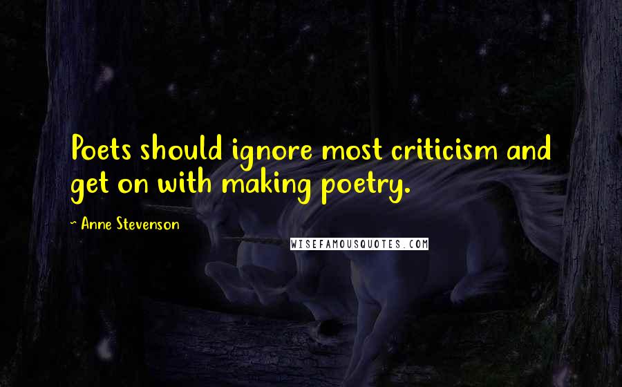 Anne Stevenson Quotes: Poets should ignore most criticism and get on with making poetry.