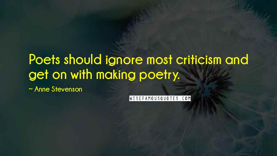 Anne Stevenson Quotes: Poets should ignore most criticism and get on with making poetry.