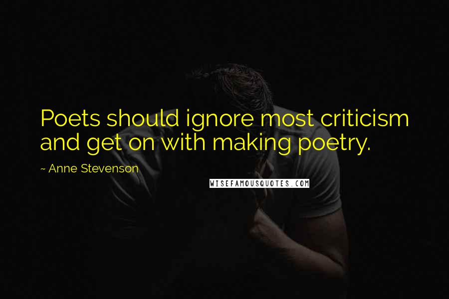 Anne Stevenson Quotes: Poets should ignore most criticism and get on with making poetry.