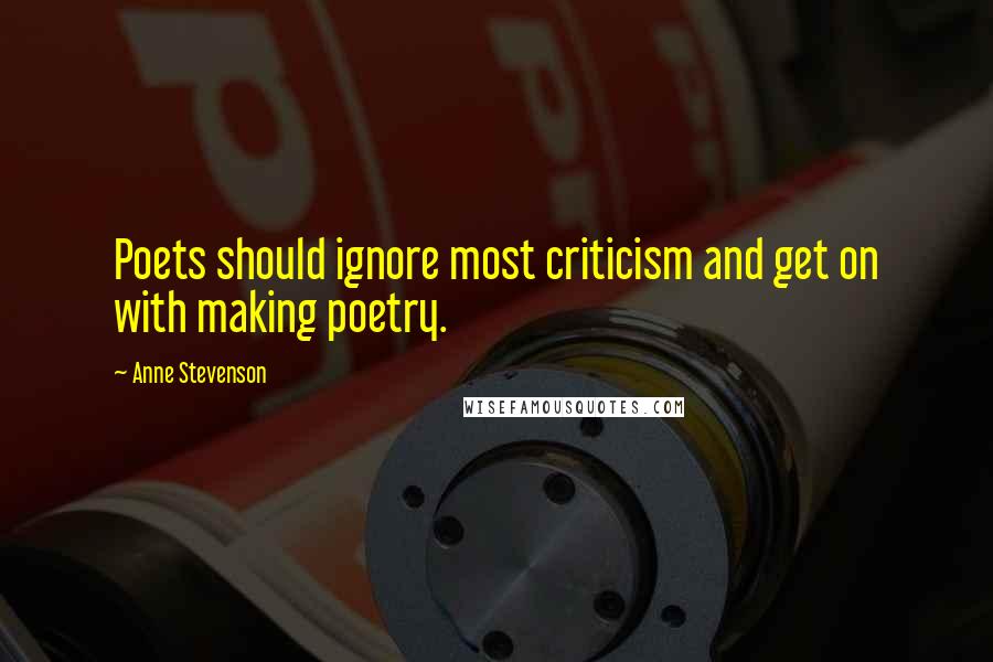 Anne Stevenson Quotes: Poets should ignore most criticism and get on with making poetry.