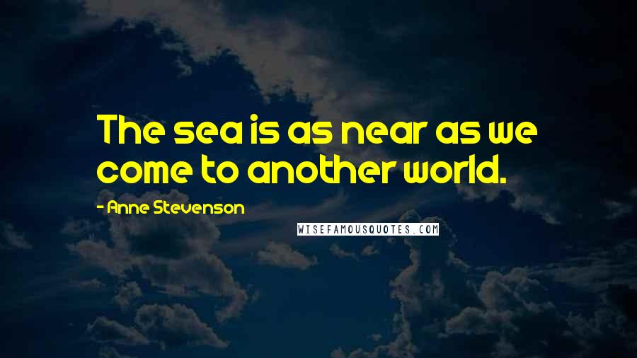 Anne Stevenson Quotes: The sea is as near as we come to another world.