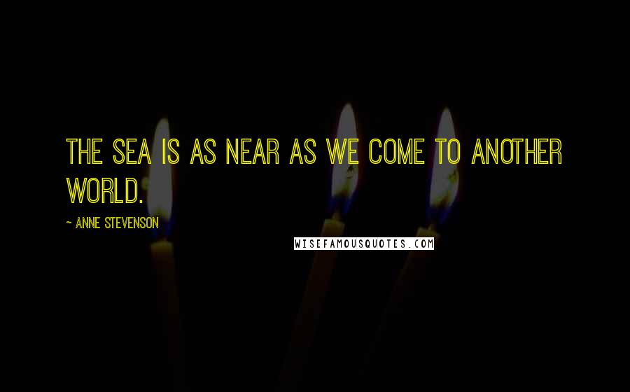 Anne Stevenson Quotes: The sea is as near as we come to another world.