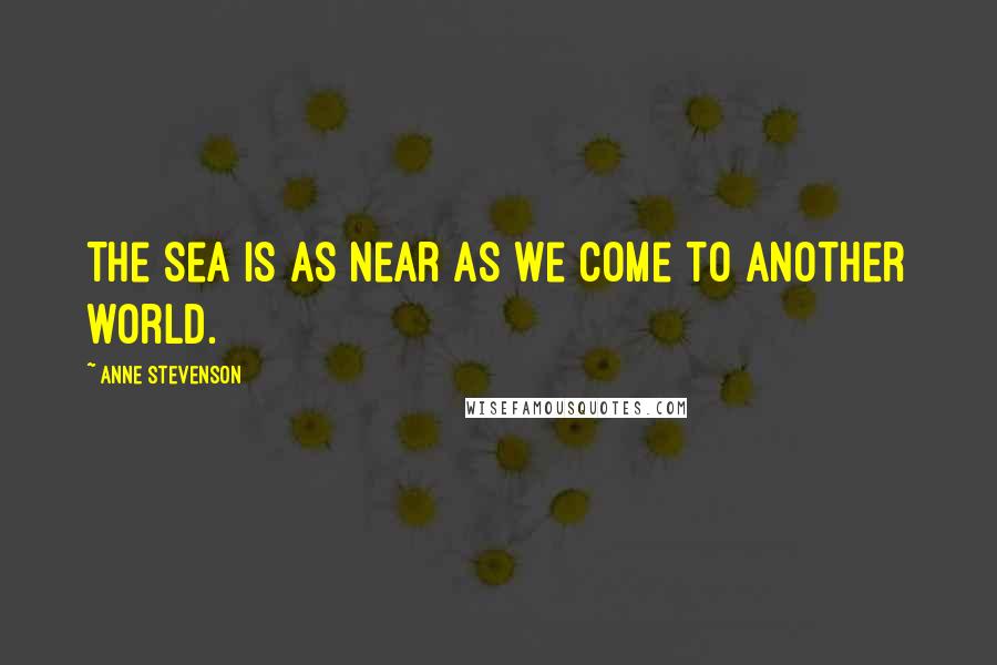 Anne Stevenson Quotes: The sea is as near as we come to another world.