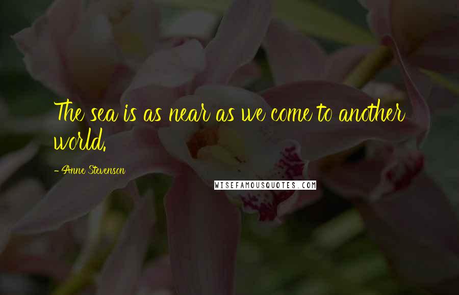 Anne Stevenson Quotes: The sea is as near as we come to another world.