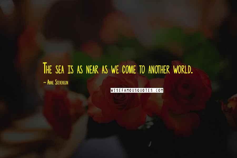 Anne Stevenson Quotes: The sea is as near as we come to another world.