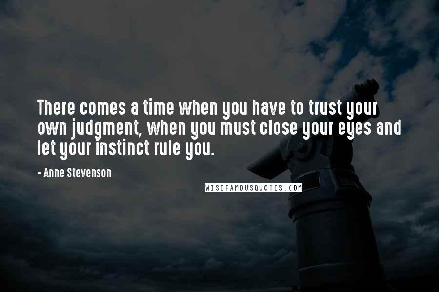 Anne Stevenson Quotes: There comes a time when you have to trust your own judgment, when you must close your eyes and let your instinct rule you.