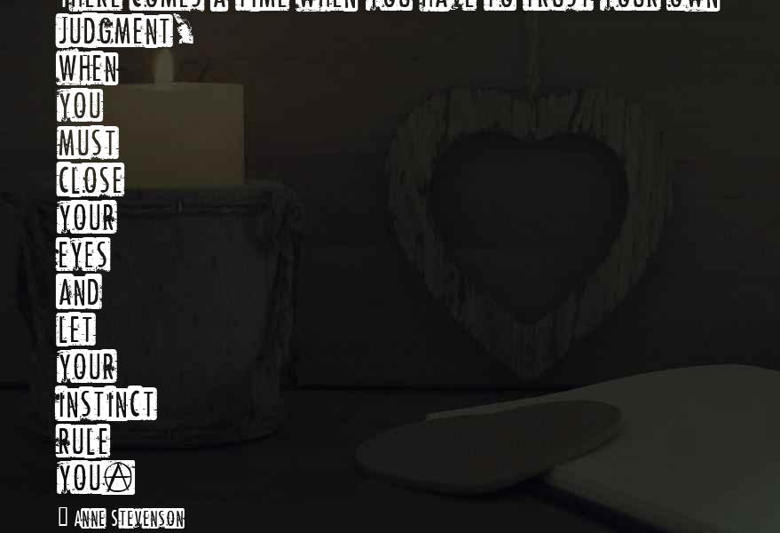 Anne Stevenson Quotes: There comes a time when you have to trust your own judgment, when you must close your eyes and let your instinct rule you.