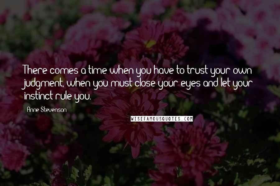 Anne Stevenson Quotes: There comes a time when you have to trust your own judgment, when you must close your eyes and let your instinct rule you.