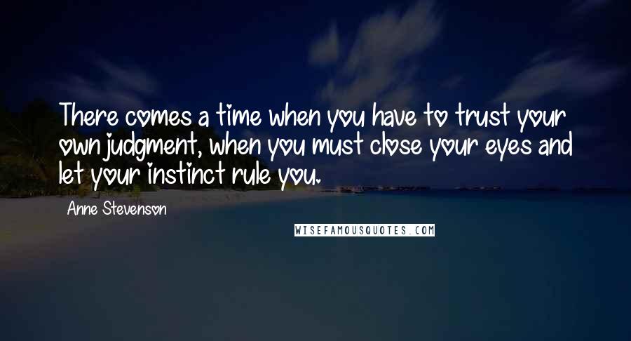 Anne Stevenson Quotes: There comes a time when you have to trust your own judgment, when you must close your eyes and let your instinct rule you.