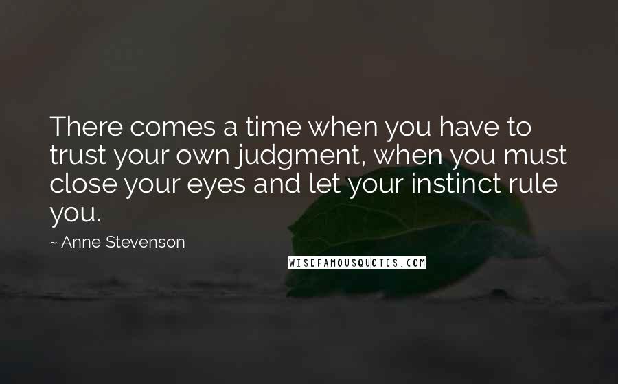 Anne Stevenson Quotes: There comes a time when you have to trust your own judgment, when you must close your eyes and let your instinct rule you.