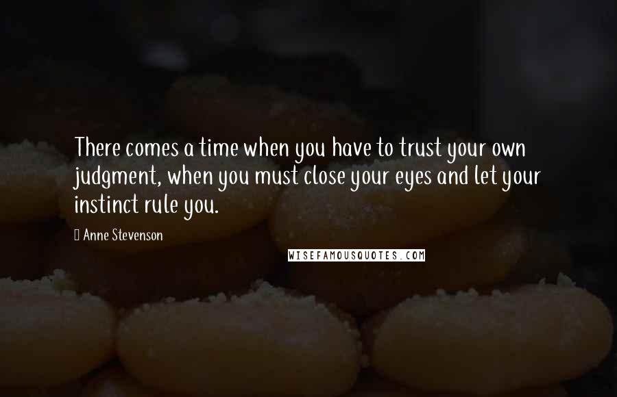 Anne Stevenson Quotes: There comes a time when you have to trust your own judgment, when you must close your eyes and let your instinct rule you.