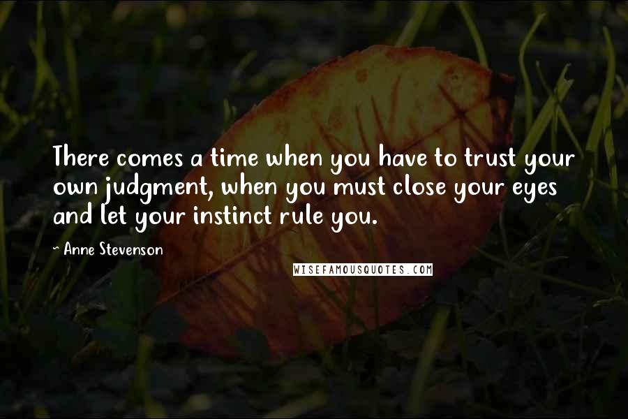 Anne Stevenson Quotes: There comes a time when you have to trust your own judgment, when you must close your eyes and let your instinct rule you.