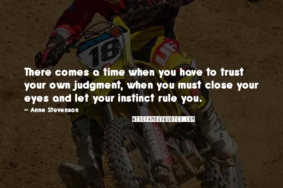 Anne Stevenson Quotes: There comes a time when you have to trust your own judgment, when you must close your eyes and let your instinct rule you.